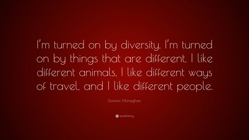 Dominic Monaghan Quote: “I’m turned on by diversity. I’m turned on by things that are different. I like different animals, I like different ways of travel, and I like different people.”