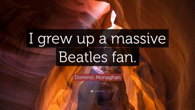 Dominic Monaghan Quote: “I grew up a massive Beatles fan.”