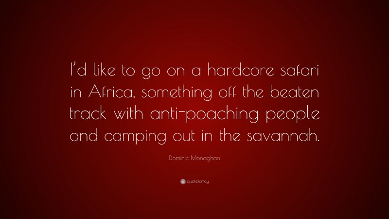 Dominic Monaghan Quote: “I’d like to go on a hardcore safari in Africa, something off the beaten track with anti-poaching people and camping out in the savannah.”