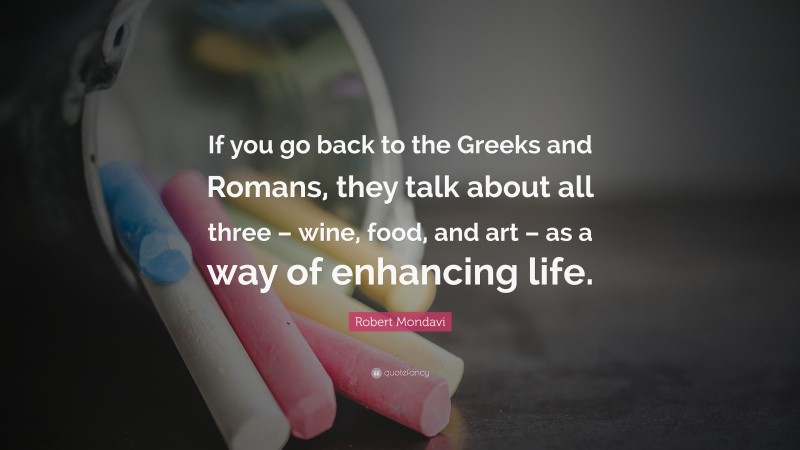 Robert Mondavi Quote: “If you go back to the Greeks and Romans, they talk about all three – wine, food, and art – as a way of enhancing life.”