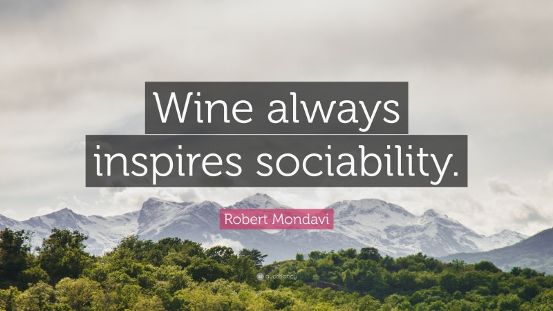 Robert Mondavi Quote: “Wine always inspires sociability.”