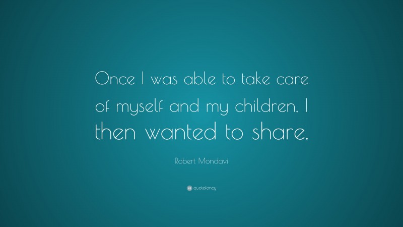 Robert Mondavi Quote: “Once I was able to take care of myself and my children, I then wanted to share.”