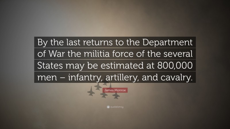 James Monroe Quote: “By the last returns to the Department of War the militia force of the several States may be estimated at 800,000 men – infantry, artillery, and cavalry.”