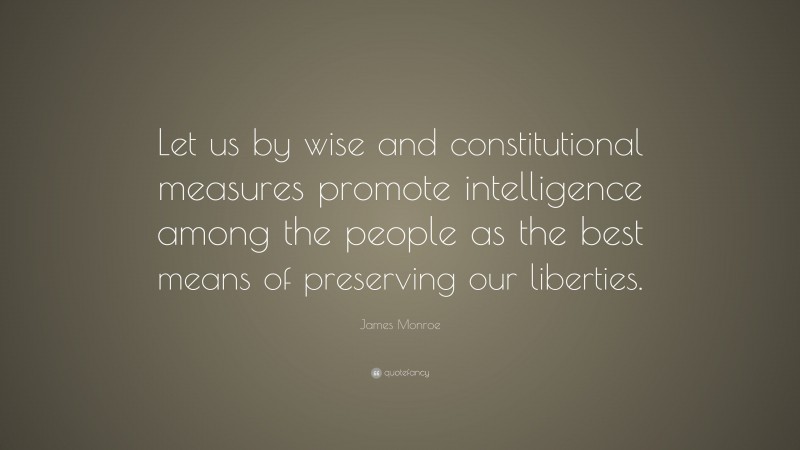 James Monroe Quote: “Let us by wise and constitutional measures promote intelligence among the people as the best means of preserving our liberties.”