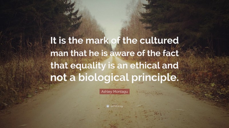 Ashley Montagu Quote: “It is the mark of the cultured man that he is aware of the fact that equality is an ethical and not a biological principle.”