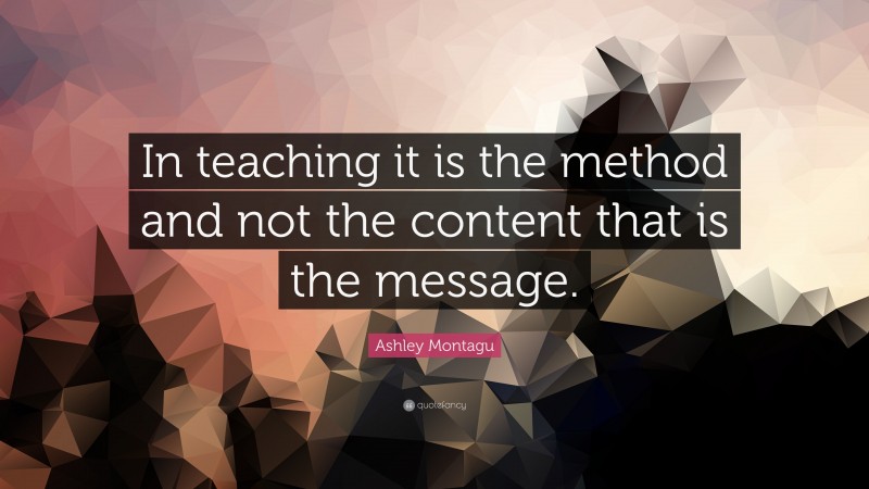 Ashley Montagu Quote: “In teaching it is the method and not the content that is the message.”