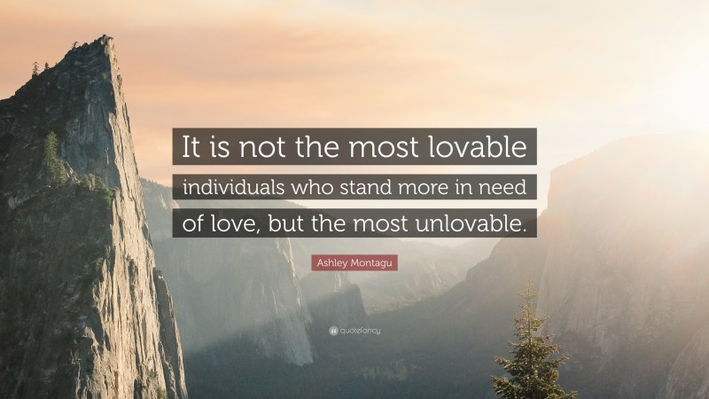 Ashley Montagu Quote: “It is not the most lovable individuals who stand more in need of love, but the most unlovable.”