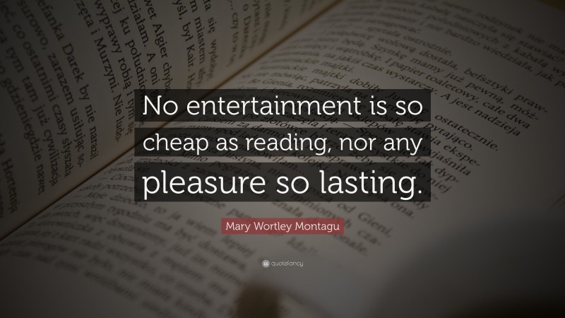 Mary Wortley Montagu Quote: “No entertainment is so cheap as reading, nor any pleasure so lasting.”