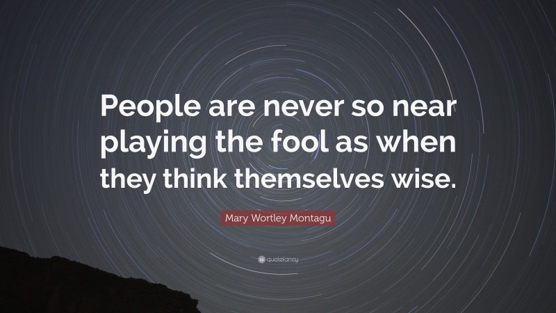 Mary Wortley Montagu Quote: “People are never so near playing the fool as when they think themselves wise.”