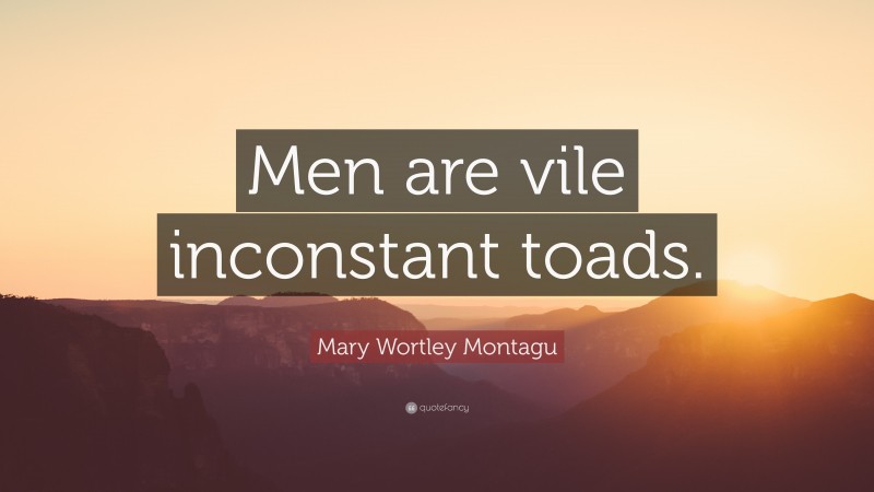 Mary Wortley Montagu Quote: “Men are vile inconstant toads.”