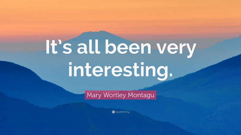 Mary Wortley Montagu Quote: “It’s all been very interesting.”