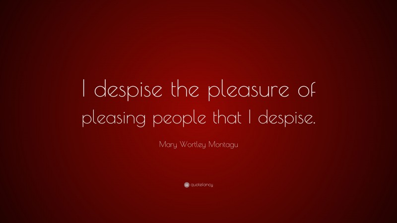 Mary Wortley Montagu Quote: “I despise the pleasure of pleasing people that I despise.”
