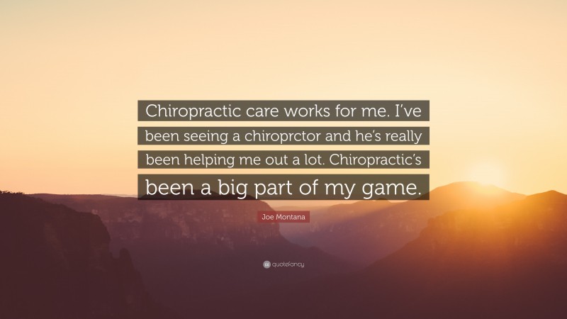 Joe Montana Quote: “Chiropractic care works for me. I’ve been seeing a chiroprctor and he’s really been helping me out a lot. Chiropractic’s been a big part of my game.”