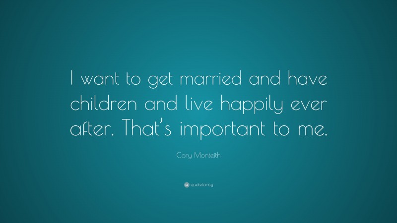 Cory Monteith Quote: “I want to get married and have children and live happily ever after. That’s important to me.”