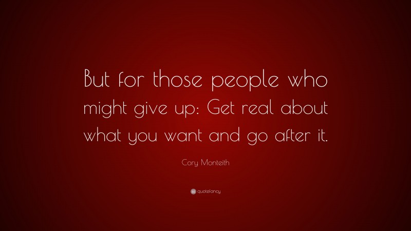 Cory Monteith Quote: “But for those people who might give up: Get real about what you want and go after it.”