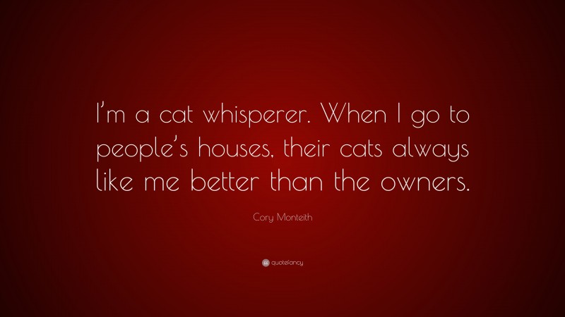Cory Monteith Quote: “I’m a cat whisperer. When I go to people’s houses, their cats always like me better than the owners.”