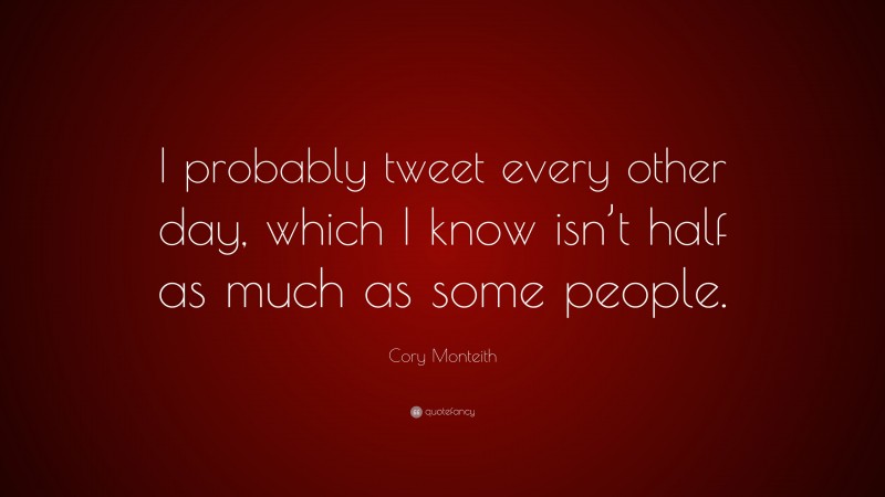Cory Monteith Quote: “I probably tweet every other day, which I know isn’t half as much as some people.”