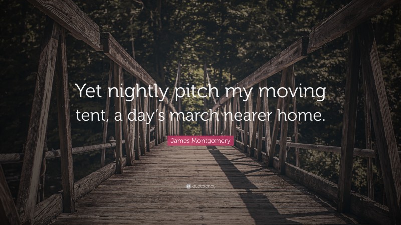 James Montgomery Quote: “Yet nightly pitch my moving tent, a day’s march nearer home.”