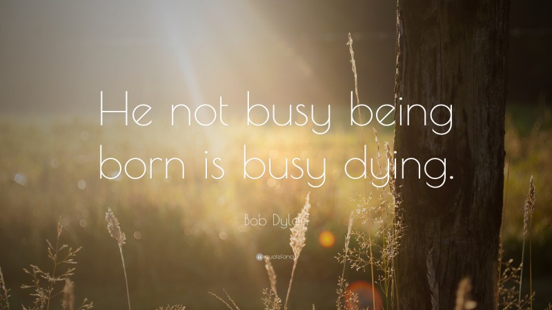 Bob Dylan Quote: “He not busy being born is busy dying.”