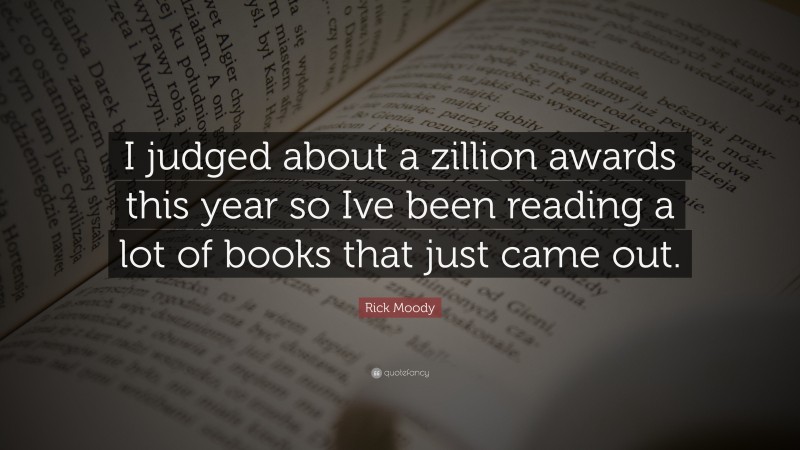 Rick Moody Quote: “I judged about a zillion awards this year so Ive been reading a lot of books that just came out.”