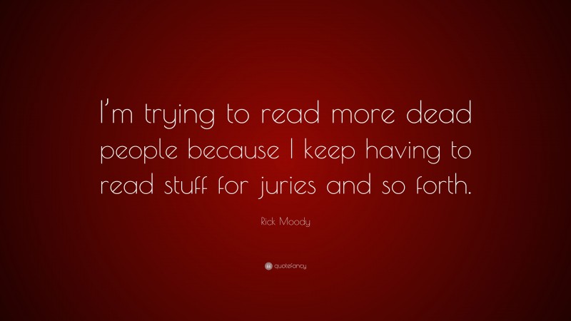 Rick Moody Quote: “I’m trying to read more dead people because I keep having to read stuff for juries and so forth.”