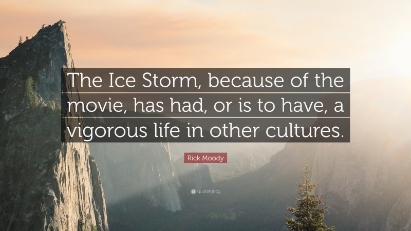 Rick Moody Quote: “The Ice Storm, because of the movie, has had, or is to have, a vigorous life in other cultures.”