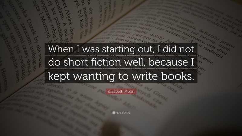 Elizabeth Moon Quote: “When I was starting out, I did not do short fiction well, because I kept wanting to write books.”
