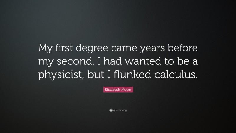 Elizabeth Moon Quote: “My first degree came years before my second. I had wanted to be a physicist, but I flunked calculus.”