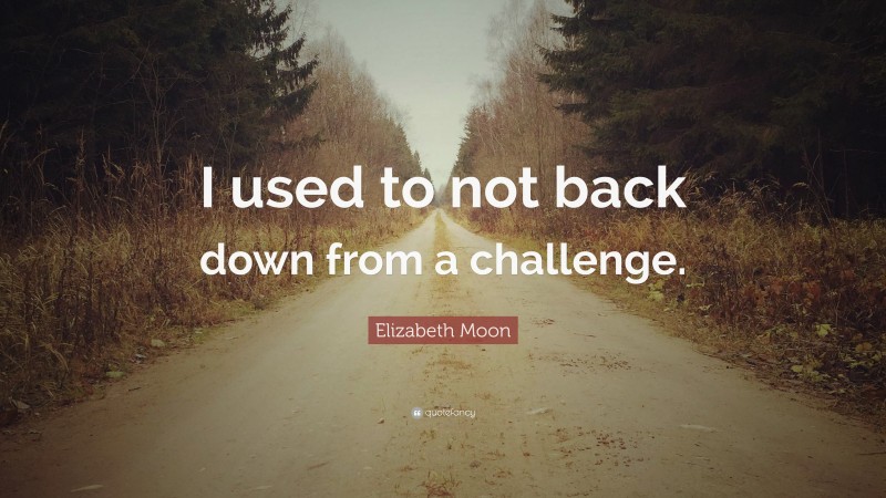 Elizabeth Moon Quote: “I used to not back down from a challenge.”
