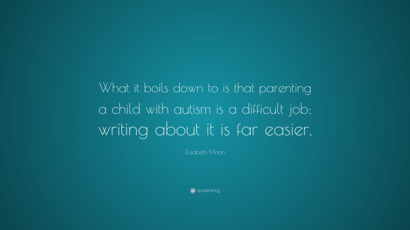 Elizabeth Moon Quote: “What it boils down to is that parenting a child with autism is a difficult job; writing about it is far easier.”