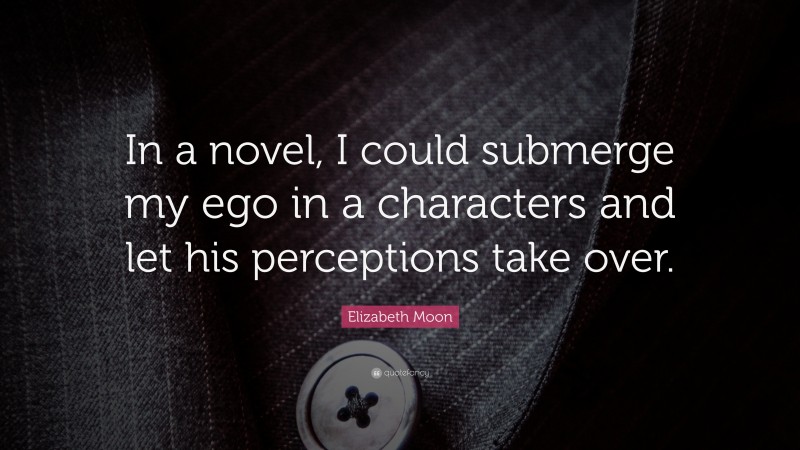 Elizabeth Moon Quote: “In a novel, I could submerge my ego in a characters and let his perceptions take over.”