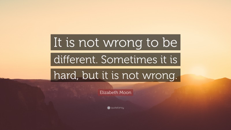 Elizabeth Moon Quote: “It is not wrong to be different. Sometimes it is hard, but it is not wrong.”