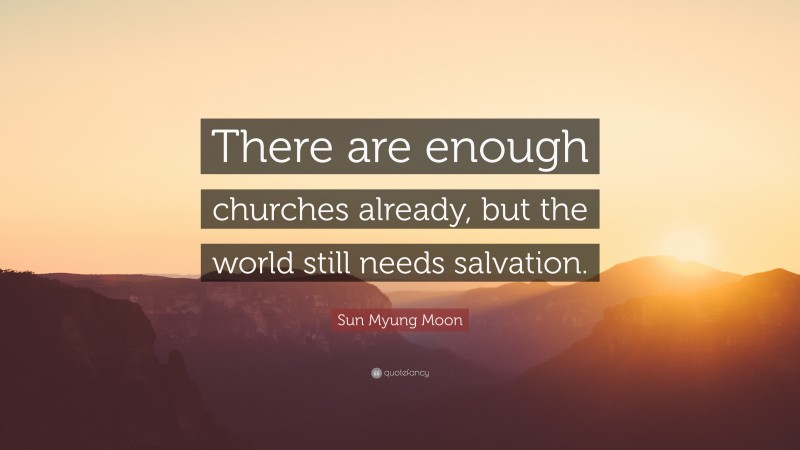 Sun Myung Moon Quote: “There are enough churches already, but the world still needs salvation.”