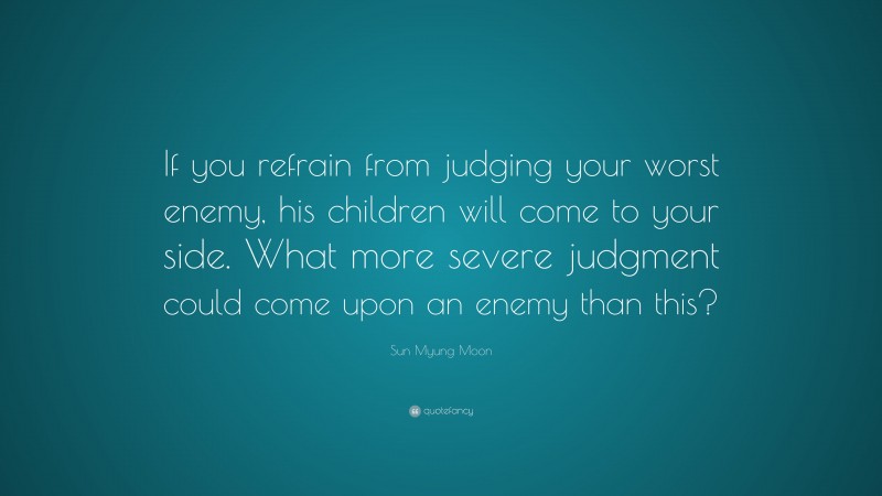 Sun Myung Moon Quote: “If you refrain from judging your worst enemy, his children will come to your side. What more severe judgment could come upon an enemy than this?”