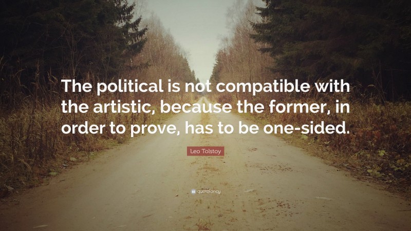 Leo Tolstoy Quote: “The political is not compatible with the artistic, because the former, in order to prove, has to be one-sided.”