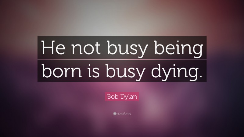 Bob Dylan Quote: “He not busy being born is busy dying.”
