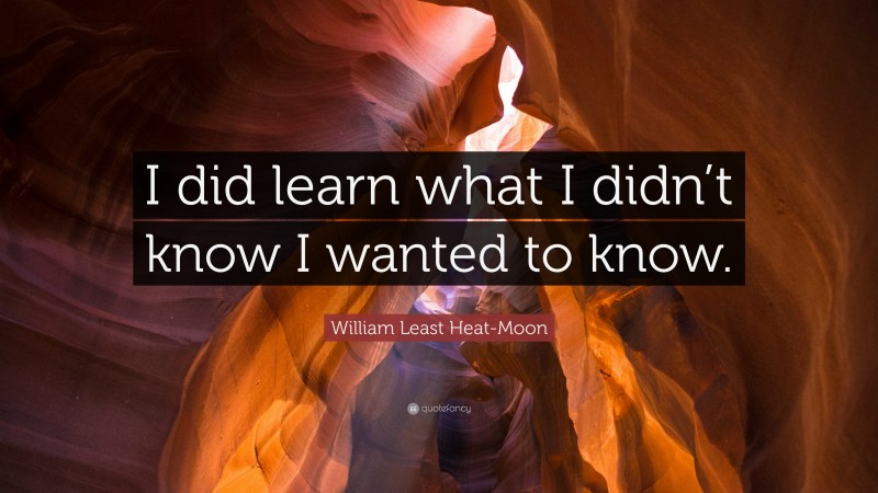 William Least Heat-Moon Quote: “I did learn what I didn’t know I wanted to know.”