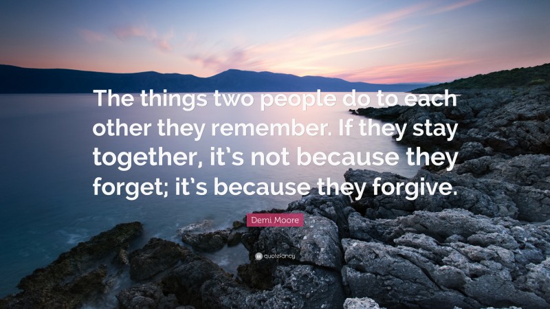 Demi Moore Quote: “The things two people do to each other they remember. If they stay together, it’s not because they forget; it’s because they forgive.”