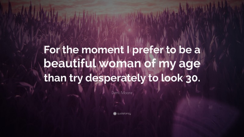 Demi Moore Quote: “For the moment I prefer to be a beautiful woman of my age than try desperately to look 30.”