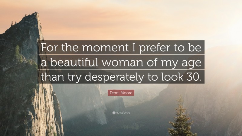 Demi Moore Quote: “For the moment I prefer to be a beautiful woman of my age than try desperately to look 30.”