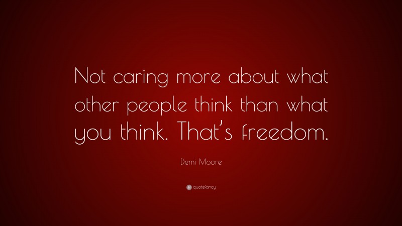 Demi Moore Quote: “Not caring more about what other people think than what you think. That’s freedom.”