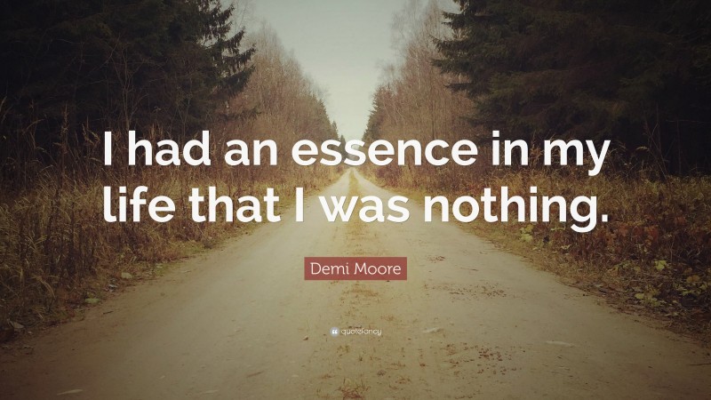 Demi Moore Quote: “I had an essence in my life that I was nothing.”