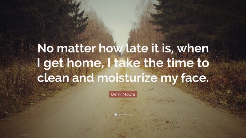 Demi Moore Quote: “No matter how late it is, when I get home, I take the time to clean and moisturize my face.”