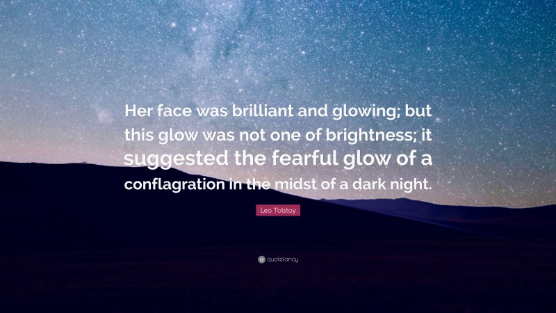 Leo Tolstoy Quote: “Her face was brilliant and glowing; but this glow was not one of brightness; it suggested the fearful glow of a conflagration in the midst of a dark night.”
