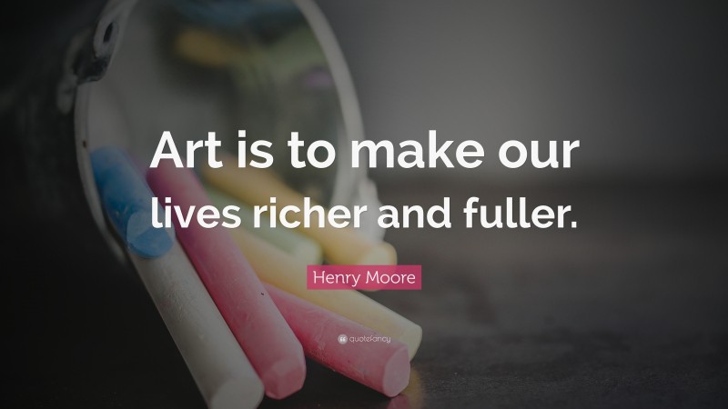 Henry Moore Quote: “Art is to make our lives richer and fuller.”