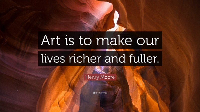 Henry Moore Quote: “Art is to make our lives richer and fuller.”