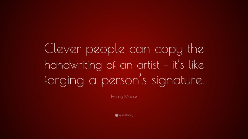 Henry Moore Quote: “Clever people can copy the handwriting of an artist – it’s like forging a person’s signature.”