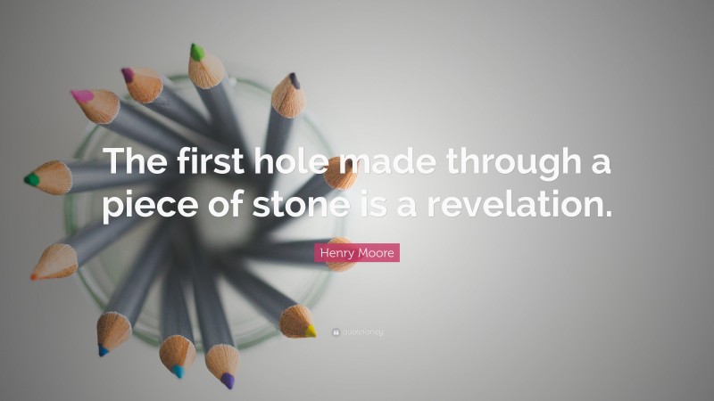 Henry Moore Quote: “The first hole made through a piece of stone is a revelation.”