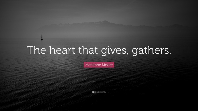 Marianne Moore Quote: “The heart that gives, gathers.”