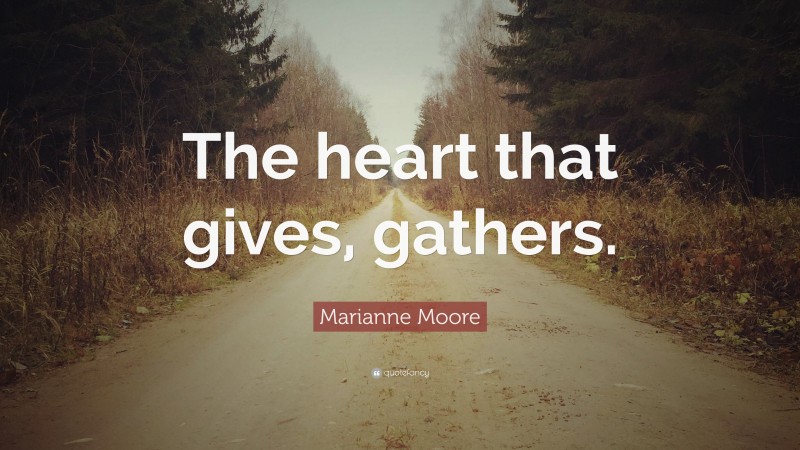 Marianne Moore Quote: “The heart that gives, gathers.”